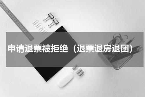 申请退票被拒绝（退票退房退团）