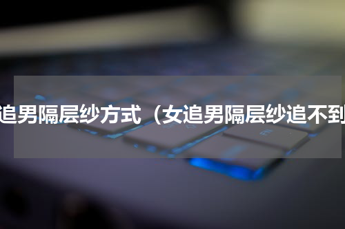女追男隔层纱方式（女追男隔层纱追不到）