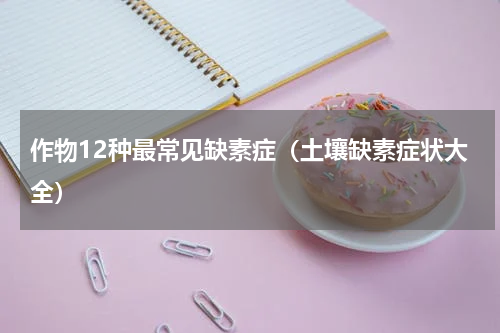作物12种最常见缺素症（土壤缺素症状大全）