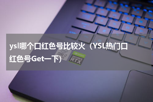 ysl哪个口红色号比较火（YSL热门口红色号Get一下）