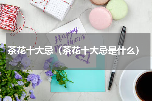 茶花十大忌（茶花十大忌是什么）