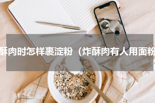 炸酥肉时怎样裹淀粉（炸酥肉有人用面粉）