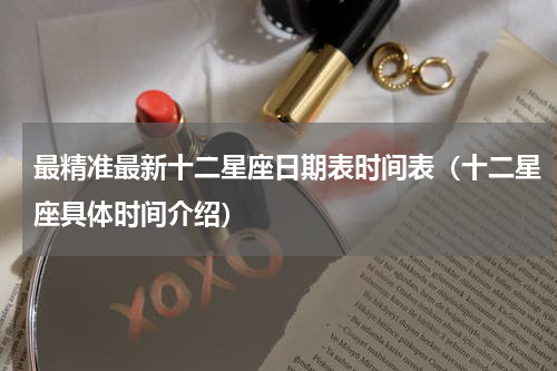最精准最新十二星座日期表时间表（十二星座具体时间介绍）