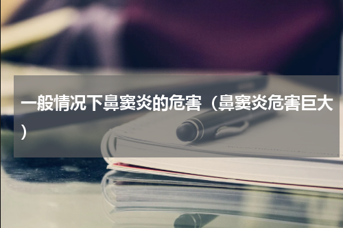 一般情况下鼻窦炎的危害（鼻窦炎危害巨大）