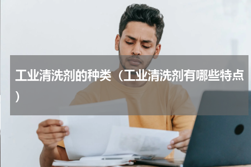 工业清洗剂的种类（工业清洗剂有哪些特点）