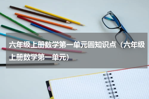 六年级上册数学第一单元圆知识点（六年级上册数学第一单元）