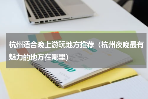 杭州适合晚上游玩地方推荐（杭州夜晚最有魅力的地方在哪里）