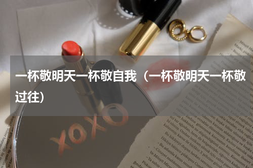 一杯敬明天一杯敬自我（一杯敬明天一杯敬过往）