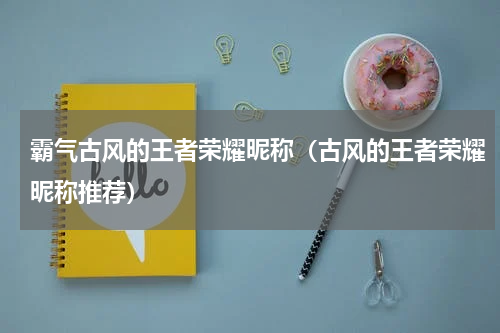 霸气古风的王者荣耀昵称（古风的王者荣耀昵称推荐）