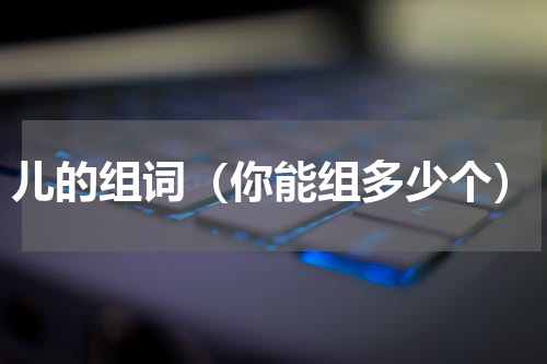 儿的组词（你能组多少个）