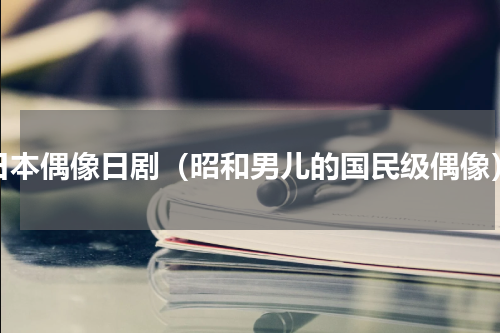 日本偶像日剧（昭和男儿的国民级偶像）