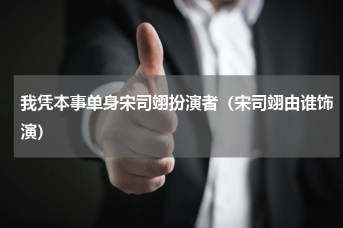 我凭本事单身宋司翊扮演者（宋司翊由谁饰演）