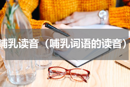 哺乳读音（哺乳词语的读音）