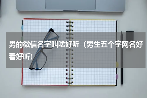 男的微信名字叫啥好听（男生五个字网名好看好听）