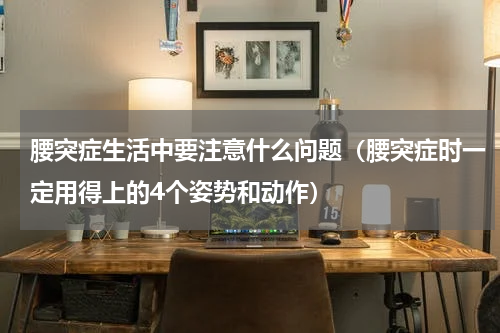 腰突症生活中要注意什么问题（腰突症时一定用得上的4个姿势和动作）