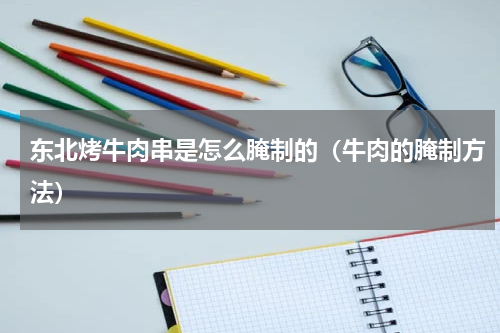东北烤牛肉串是怎么腌制的（牛肉的腌制方法）