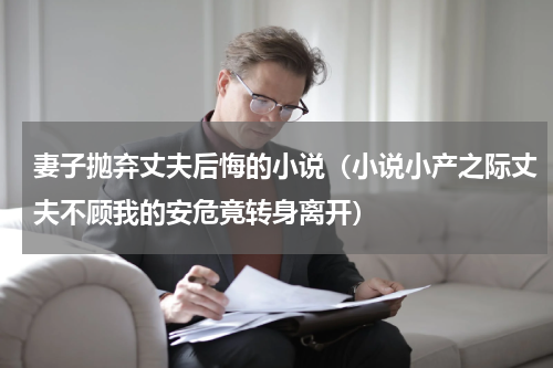 妻子抛弃丈夫后悔的小说（小说小产之际丈夫不顾我的安危竟转身离开）