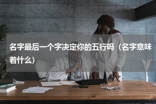 名字最后一个字决定你的五行吗（名字意味着什么）