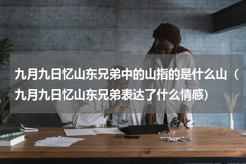 九月九日忆山东兄弟中的山指的是什么山（九月九日忆山东兄弟表达了什么情感）