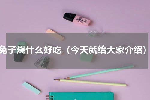 兔子烧什么好吃（今天就给大家介绍）