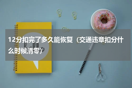 12分扣完了多久能恢复（交通违章扣分什么时候清零）