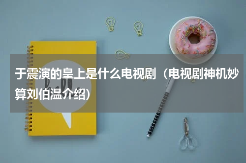 于震演的皇上是什么电视剧（电视剧神机妙算刘伯温介绍）
