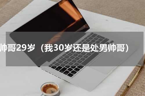 帅哥29岁（我30岁还是处男帅哥）