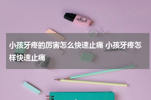 小孩牙疼的厉害怎么快速止痛 小孩牙疼怎样快速止痛
