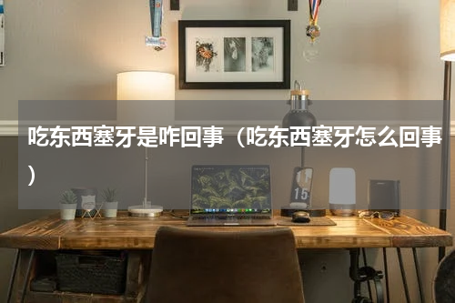 吃东西塞牙是咋回事（吃东西塞牙怎么回事）