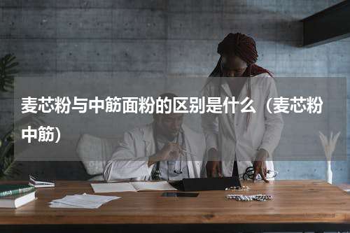 麦芯粉与中筋面粉的区别是什么（麦芯粉 中筋）