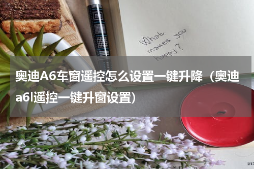 奥迪A6车窗遥控怎么设置一键升降（奥迪a6l遥控一键升窗设置）