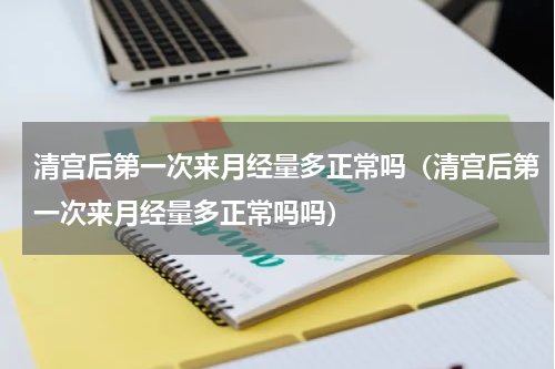 清宫后第一次来月经量多正常吗（清宫后第一次来月经量多正常吗吗）