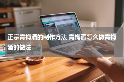 正宗青梅酒的制作方法 青梅酒怎么做青梅酒的做法