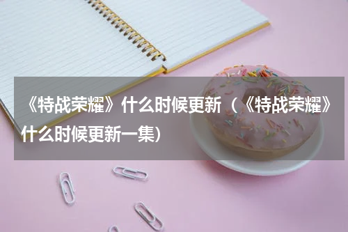 《特战荣耀》什么时候更新（《特战荣耀》什么时候更新一集）