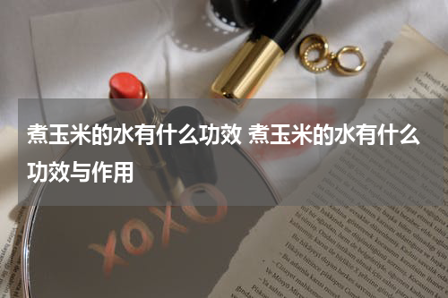 煮玉米的水有什么功效 煮玉米的水有什么功效与作用