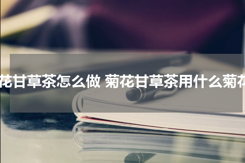 菊花甘草茶怎么做 菊花甘草茶用什么菊花