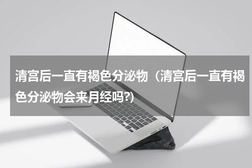 清宫后一直有褐色分泌物（清宫后一直有褐色分泌物会来月经吗?）