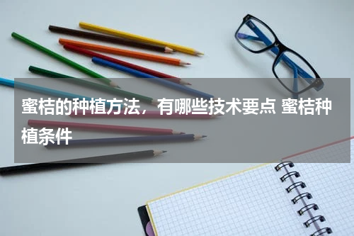 蜜桔的种植方法，有哪些技术要点 蜜桔种植条件