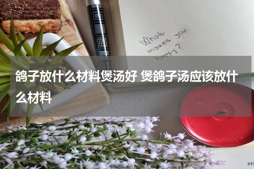 鸽子放什么材料煲汤好 煲鸽子汤应该放什么材料