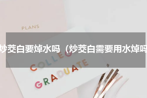清炒茭白要焯水吗（炒茭白需要用水焯吗）