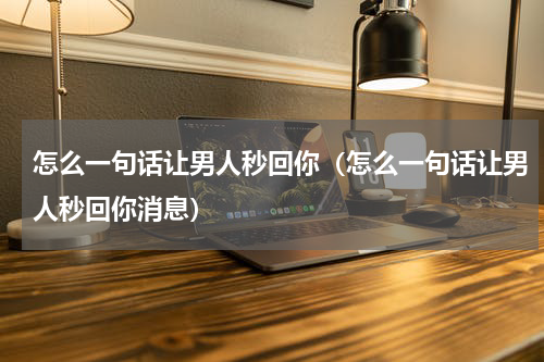 怎么一句话让男人秒回你（怎么一句话让男人秒回你消息）