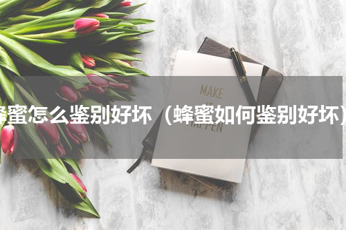 蜂蜜怎么鉴别好坏（蜂蜜如何鉴别好坏）