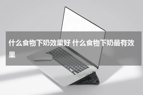 什么食物下奶效果好 什么食物下奶最有效果