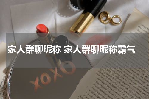 家人群聊昵称 家人群聊昵称霸气