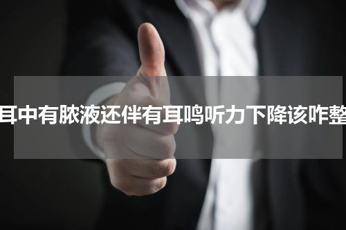 耳中有脓液还伴有耳鸣听力下降该咋整