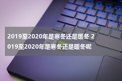 2019至2020年是寒冬还是暖冬 2019至2020年是寒冬还是暖冬呢