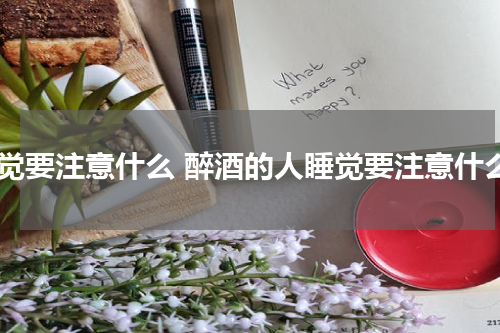 睡觉要注意什么 醉酒的人睡觉要注意什么