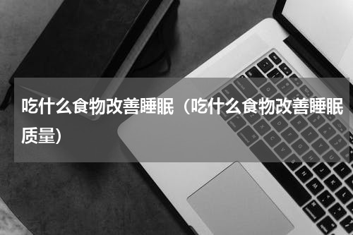 吃什么食物改善睡眠（吃什么食物改善睡眠质量）
