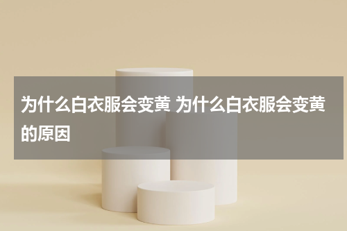 为什么白衣服会变黄 为什么白衣服会变黄的原因