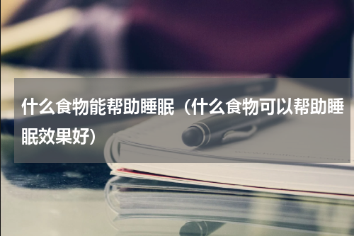 什么食物能帮助睡眠（什么食物可以帮助睡眠效果好）